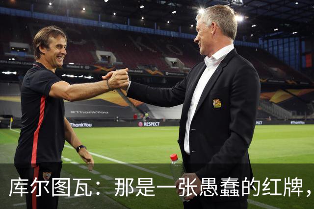 库尔图瓦：那是一张愚蠢的红牌，他们应该早点把球回传给我